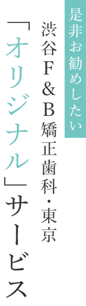 是非お勧めしたいF＆B渋谷矯正歯科・東京「オリジナル」サービス