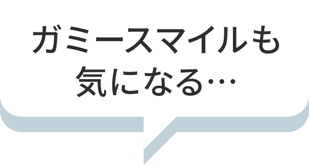 ガミースマイルも気になる…